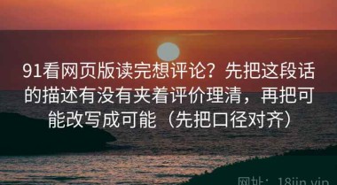 91看网页版读完想评论？先把这段话的描述有没有夹着评价理清，再把可能改写成可能（先把口径对齐）