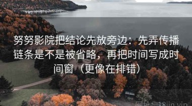 努努影院把结论先放旁边：先弄传播链条是不是被省略，再把时间写成时间窗（更像在排错）