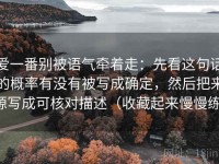 爱一番别被语气牵着走：先看这句话的概率有没有被写成确定，然后把来源写成可核对描述（收藏起来慢慢练）