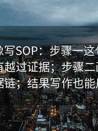 茶杯狐像写SOP：步骤一这句话的推断有没有越过证据；步骤二画一条证据链；结果写作也能用