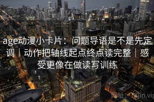 age动漫小卡片：问题导语是不是先定调｜动作把轴线起点终点读完整｜感受更像在做读写训练