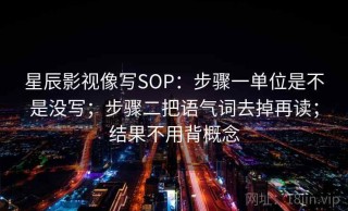 星辰影视像写SOP：步骤一单位是不是没写；步骤二把语气词去掉再读；结果不用背概念