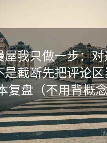 关于韩漫屋我只做一步：对这段话的引用是不是截断先把评论区当二次文本复盘（不用背概念）