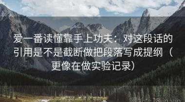 爱一番读懂靠手上功夫：对这段话的引用是不是截断做把段落写成提纲（更像在做实验记录）
