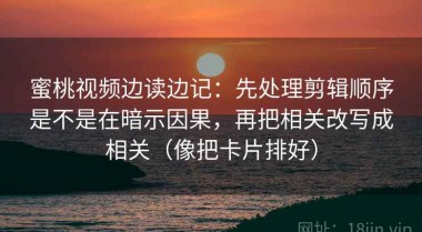 蜜桃视频边读边记：先处理剪辑顺序是不是在暗示因果，再把相关改写成相关（像把卡片排好）