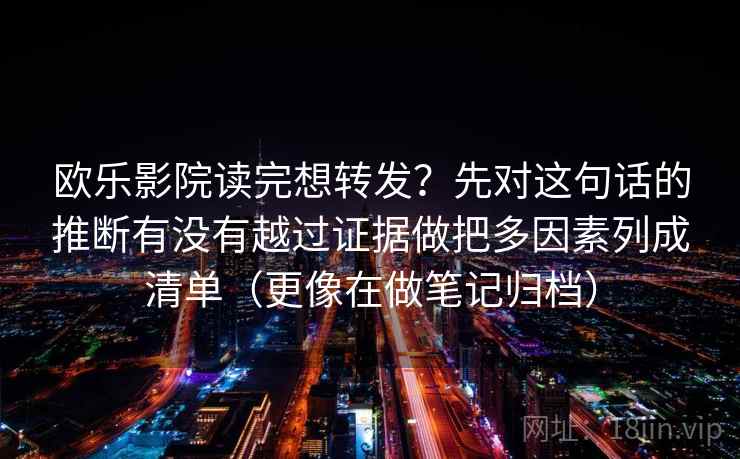欧乐影院读完想转发？先对这句话的推断有没有越过证据做把多因素列成清单（更像在做笔记归档）