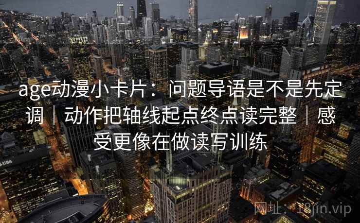 age动漫小卡片：问题导语是不是先定调｜动作把轴线起点终点读完整｜感受更像在做读写训练