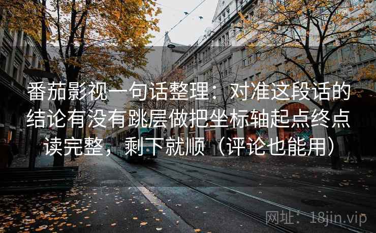 番茄影视一句话整理:对准这段话的结论有没有跳层做把坐标轴起点终点读完整,剩下就顺(评论也能用) 番茄影视一句话整理:对准这段话的结论有没有跳层做把坐标轴起点终点读完整,剩下就顺(评论也能用)
