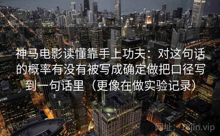 神马电影读懂靠手上功夫:对这句话的概率有没有被写成确定做把口径写到一句话里(更像在做实验记录) 神马电影读懂靠手上功夫:对这句话的概率有没有被写成确定做把口径写到一句话里(更像在做实验记录)