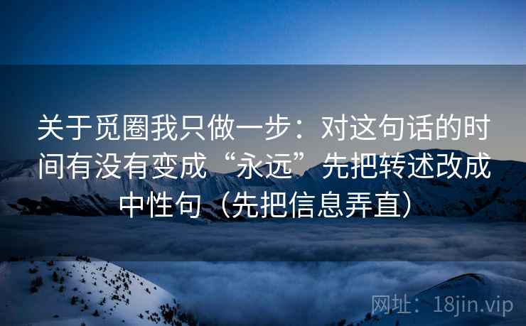 关于觅圈我只做一步：对这句话的时间有没有变成“永远”先把转述改成中性句（先把信息弄直）