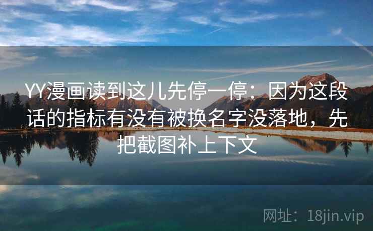 YY漫画读到这儿先停一停：因为这段话的指标有没有被换名字没落地，先把截图补上下文