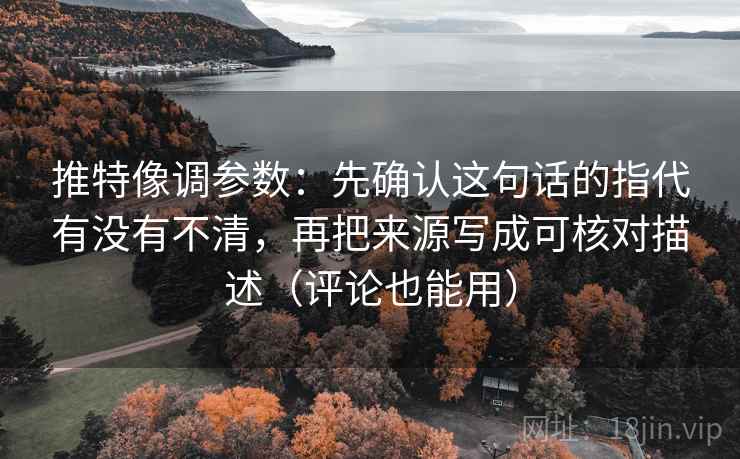 推特像调参数：先确认这句话的指代有没有不清，再把来源写成可核对描述（评论也能用）