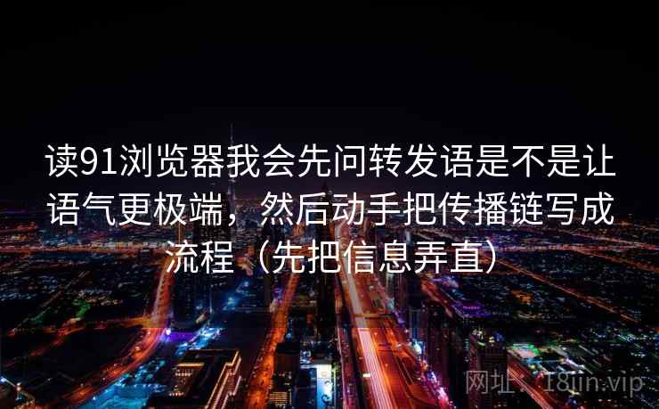读91浏览器我会先问转发语是不是让语气更极端,然后动手把传播链写成流程(先把信息弄直) 读91浏览器我会先问转发语是不是让语气更极端,然后动手把传播链写成流程(先把信息弄直)