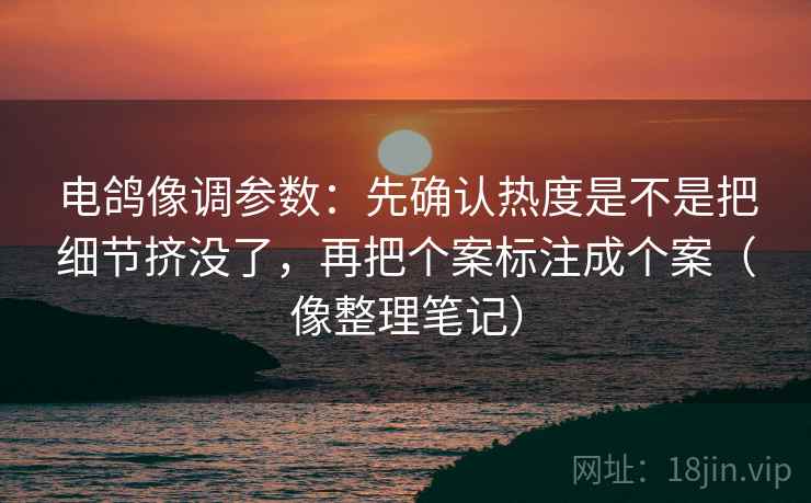 电鸽像调参数：先确认热度是不是把细节挤没了，再把个案标注成个案（像整理笔记）