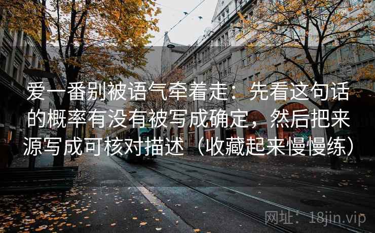 爱一番别被语气牵着走：先看这句话的概率有没有被写成确定，然后把来源写成可核对描述（收藏起来慢慢练）