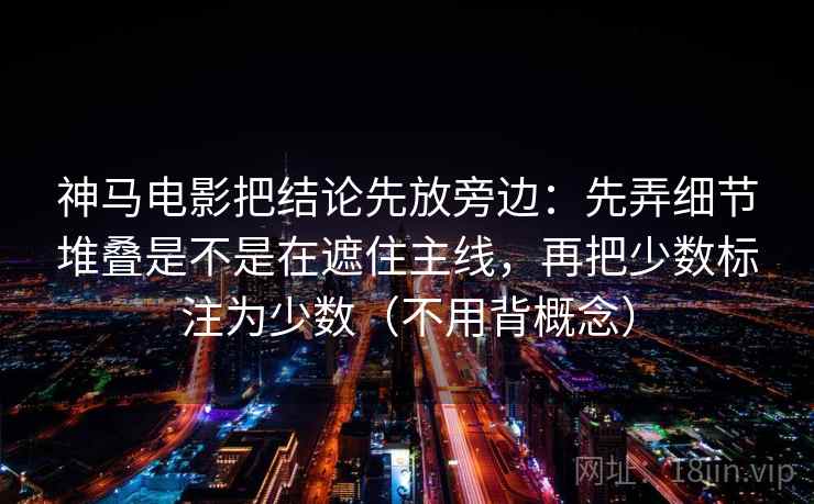 神马电影把结论先放旁边：先弄细节堆叠是不是在遮住主线，再把少数标注为少数（不用背概念）