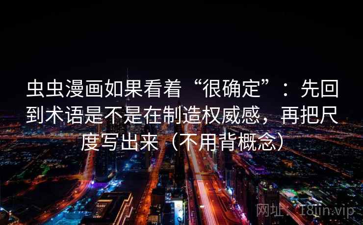 虫虫漫画如果看着“很确定”：先回到术语是不是在制造权威感，再把尺度写出来（不用背概念）