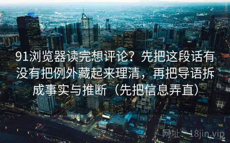 91浏览器读完想评论？先把这段话有没有把例外藏起来理清，再把导语拆成事实与推断（先把信息弄直）
