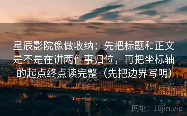 星辰影院像做收纳：先把标题和正文是不是在讲两件事归位，再把坐标轴的起点终点读完整（先把边界写明）