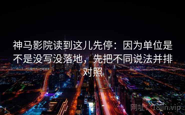 神马影院读到这儿先停:因为单位是不是没写没落地,先把不同说法并排对照 神马影院读到这儿先停:因为单位是不是没写没落地,先把不同说法并排对照