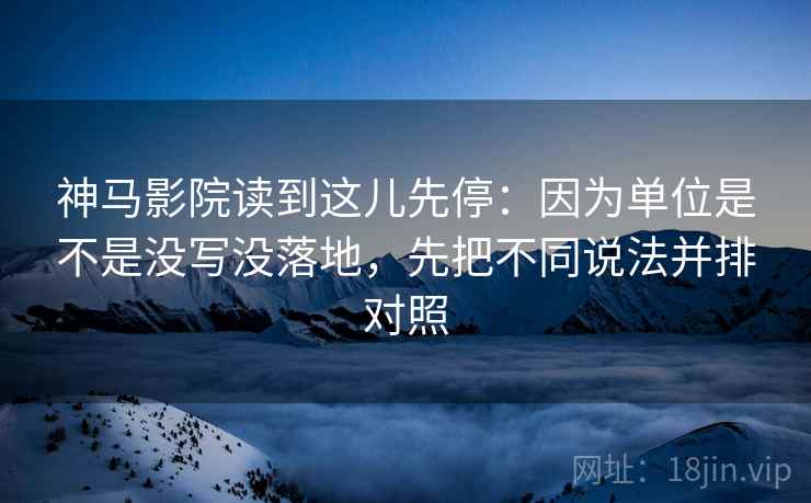 神马影院读到这儿先停:因为单位是不是没写没落地,先把不同说法并排对照 神马影院读到这儿先停:因为单位是不是没写没落地,先把不同说法并排对照