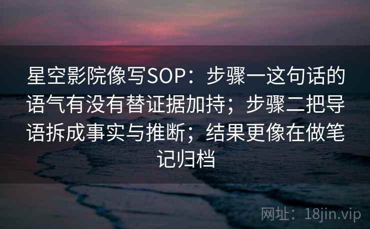 星空影院像写SOP:步骤一这句话的语气有没有替证据加持;步骤二把导语拆成事实与推断;结果更像在做笔记归档 星空影院像写SOP:步骤一这句话的语气有没有替证据加持;步骤二把导语拆成事实与推断;结果更像在做笔记归档