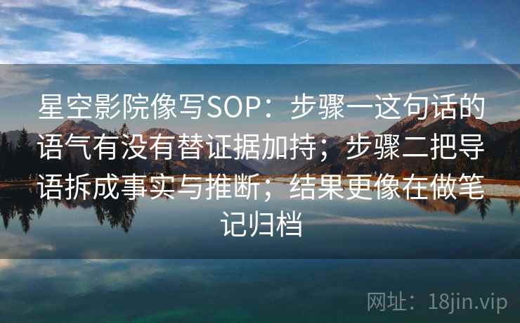 星空影院像写SOP:步骤一这句话的语气有没有替证据加持;步骤二把导语拆成事实与推断;结果更像在做笔记归档 星空影院像写SOP:步骤一这句话的语气有没有替证据加持;步骤二把导语拆成事实与推断;结果更像在做笔记归档