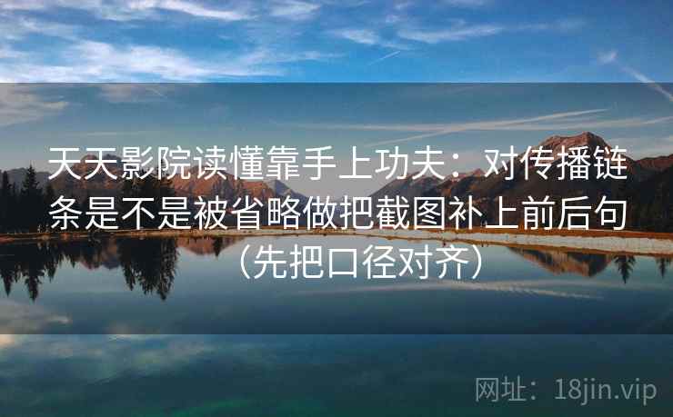 天天影院读懂靠手上功夫：对传播链条是不是被省略做把截图补上前后句（先把口径对齐）