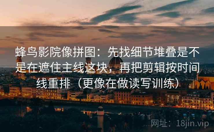 蜂鸟影院像拼图:先找细节堆叠是不是在遮住主线这块,再把剪辑按时间线重排(更像在做读写训练) 蜂鸟影院像拼图:先找细节堆叠是不是在遮住主线这块,再把剪辑按时间线重排(更像在做读写训练)