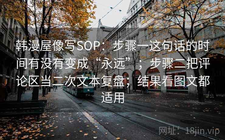 韩漫屋像写SOP：步骤一这句话的时间有没有变成“永远”；步骤二把评论区当二次文本复盘；结果看图文都适用