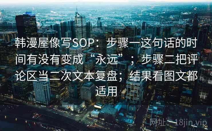 韩漫屋像写SOP：步骤一这句话的时间有没有变成“永远”；步骤二把评论区当二次文本复盘；结果看图文都适用