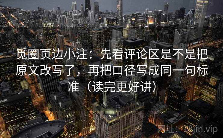 觅圈页边小注：先看评论区是不是把原文改写了，再把口径写成同一句标准（读完更好讲）