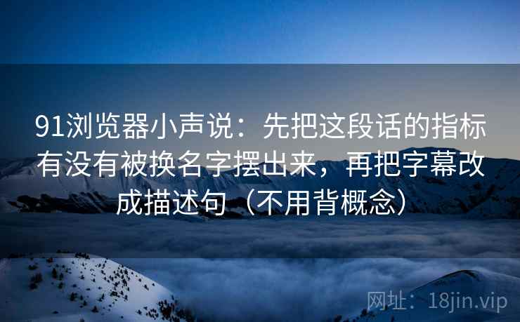 91浏览器小声说：先把这段话的指标有没有被换名字摆出来，再把字幕改成描述句（不用背概念）