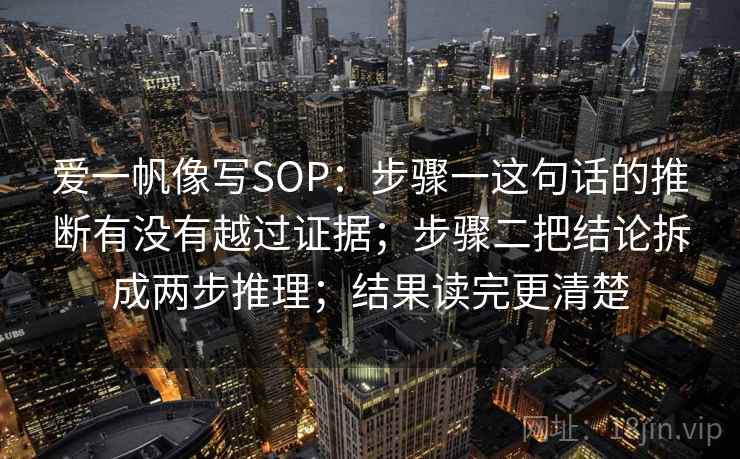 爱一帆像写SOP：步骤一这句话的推断有没有越过证据；步骤二把结论拆成两步推理；结果读完更清楚