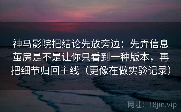 神马影院把结论先放旁边：先弄信息茧房是不是让你只看到一种版本，再把细节归回主线（更像在做实验记录）