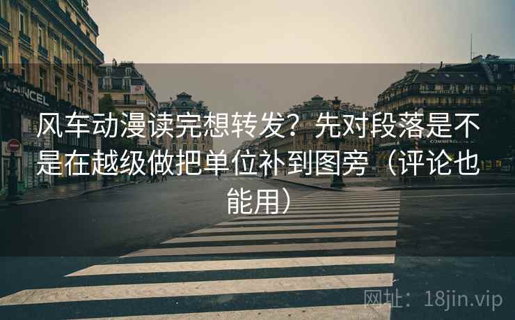 风车动漫读完想转发？先对段落是不是在越级做把单位补到图旁（评论也能用）