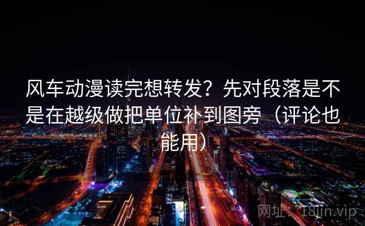 风车动漫读完想转发？先对段落是不是在越级做把单位补到图旁（评论也能用）