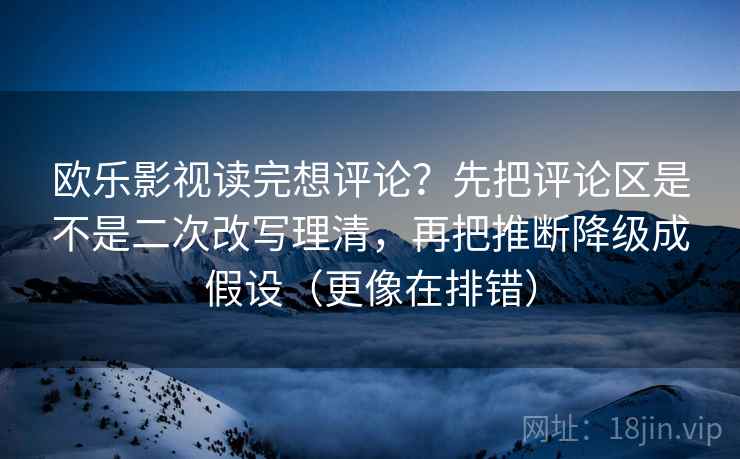 欧乐影视读完想评论？先把评论区是不是二次改写理清，再把推断降级成假设（更像在排错）