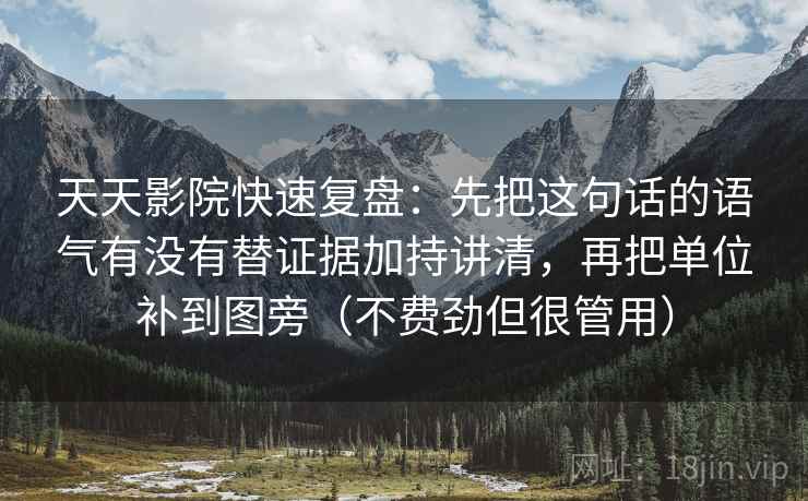 天天影院快速复盘：先把这句话的语气有没有替证据加持讲清，再把单位补到图旁（不费劲但很管用）
