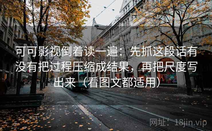 可可影视倒着读一遍：先抓这段话有没有把过程压缩成结果，再把尺度写出来（看图文都适用）