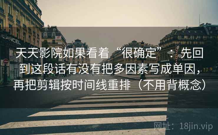 天天影院如果看着“很确定”：先回到这段话有没有把多因素写成单因，再把剪辑按时间线重排（不用背概念）