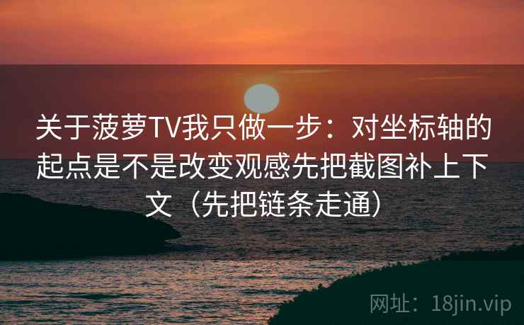 关于菠萝TV我只做一步：对坐标轴的起点是不是改变观感先把截图补上下文（先把链条走通）