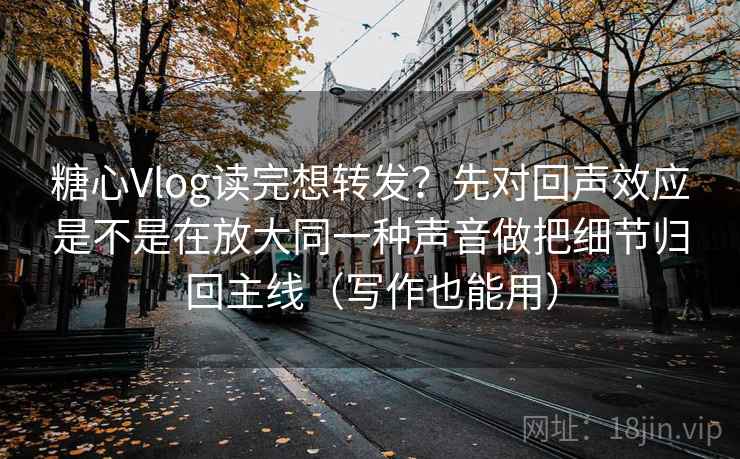 糖心Vlog读完想转发？先对回声效应是不是在放大同一种声音做把细节归回主线（写作也能用）