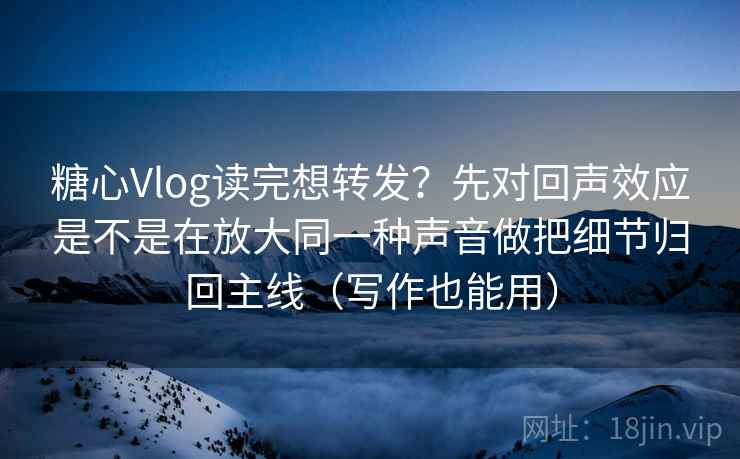 糖心Vlog读完想转发？先对回声效应是不是在放大同一种声音做把细节归回主线（写作也能用）