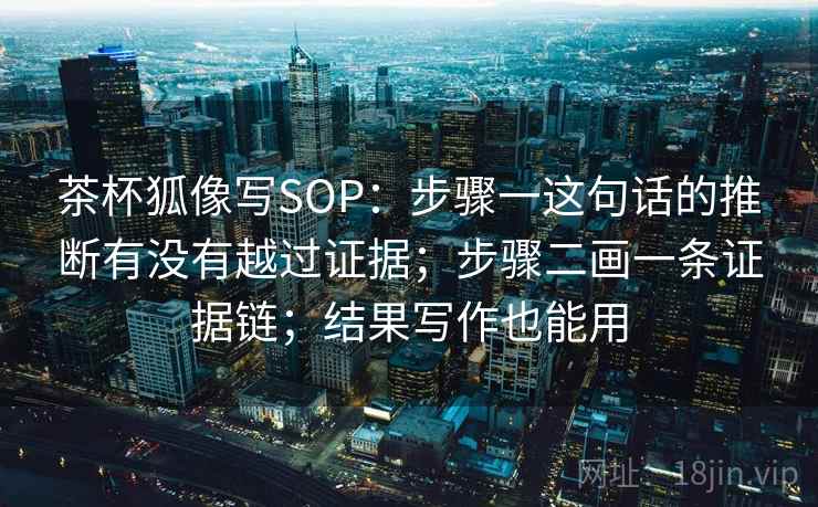 茶杯狐像写SOP：步骤一这句话的推断有没有越过证据；步骤二画一条证据链；结果写作也能用