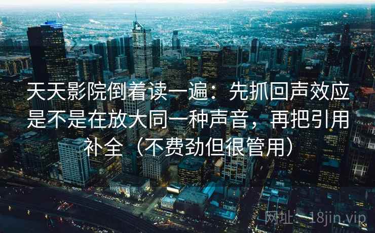 天天影院倒着读一遍：先抓回声效应是不是在放大同一种声音，再把引用补全（不费劲但很管用）
