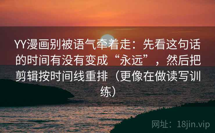 YY漫画别被语气牵着走：先看这句话的时间有没有变成“永远”，然后把剪辑按时间线重排（更像在做读写训练）