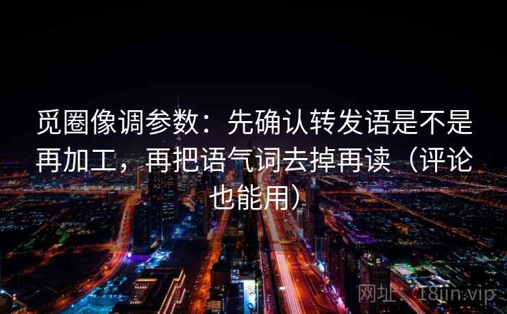 觅圈像调参数：先确认转发语是不是再加工，再把语气词去掉再读（评论也能用）