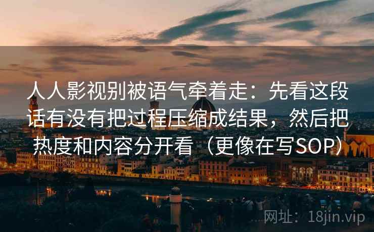 人人影视别被语气牵着走:先看这段话有没有把过程压缩成结果,然后把热度和内容分开看(更像在写SOP) 人人影视别被语气牵着走:先看这段话有没有把过程压缩成结果,然后把热度和内容分开看(更像在写SOP)