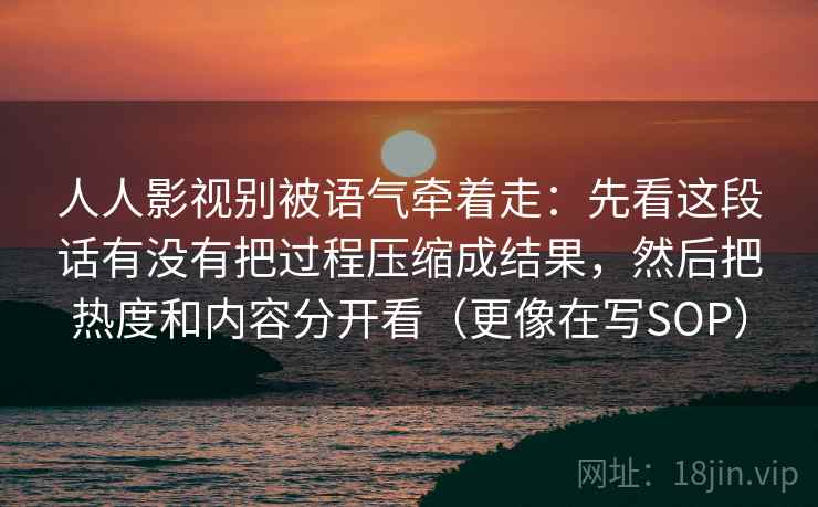 人人影视别被语气牵着走:先看这段话有没有把过程压缩成结果,然后把热度和内容分开看(更像在写SOP) 人人影视别被语气牵着走:先看这段话有没有把过程压缩成结果,然后把热度和内容分开看(更像在写SOP)